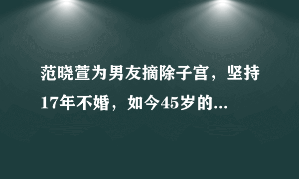 范晓萱为男友摘除子宫，坚持17年不婚，如今45岁的她后不后悔？