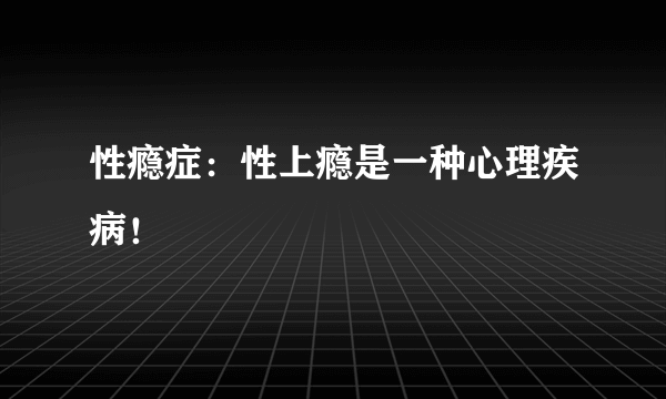 性瘾症：性上瘾是一种心理疾病！