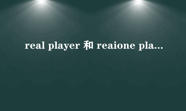 real player 和 reaione player 两者是什么关系?急急急急!