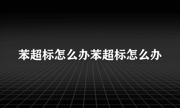 苯超标怎么办苯超标怎么办