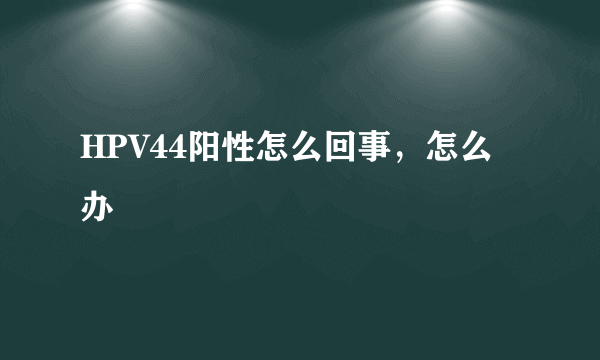 HPV44阳性怎么回事，怎么办