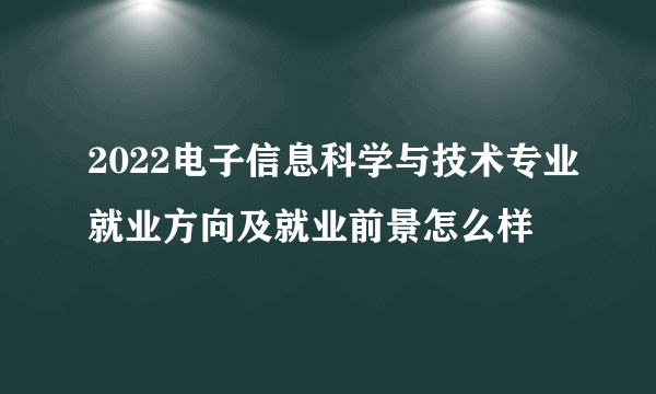 2022电子信息科学与技术专业就业方向及就业前景怎么样