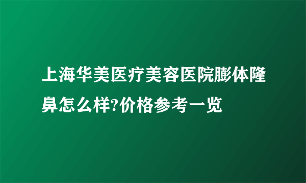 上海华美医疗美容医院膨体隆鼻怎么样?价格参考一览