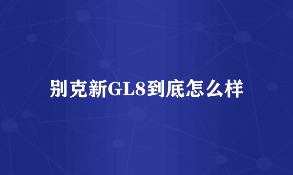 别克新GL8到底怎么样