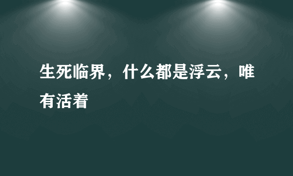 生死临界，什么都是浮云，唯有活着