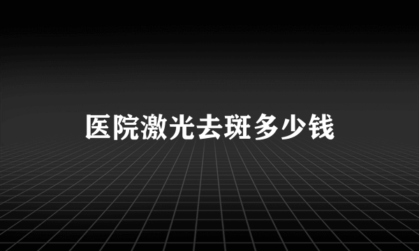 医院激光去斑多少钱