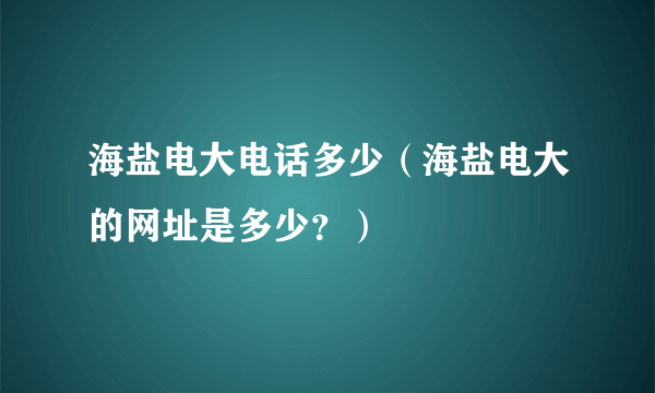 海盐电大电话多少（海盐电大的网址是多少？）