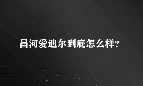 昌河爱迪尔到底怎么样？