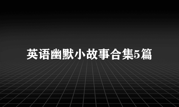 英语幽默小故事合集5篇