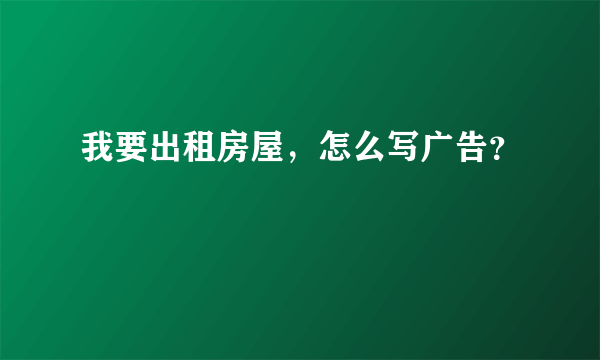 我要出租房屋，怎么写广告？