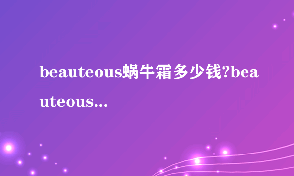 beauteous蜗牛霜多少钱?beauteous蜗牛霜专柜价格