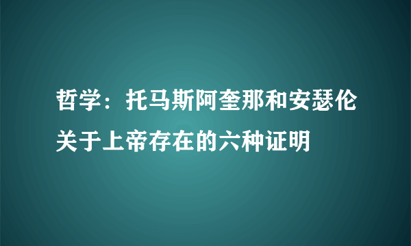 哲学：托马斯阿奎那和安瑟伦关于上帝存在的六种证明