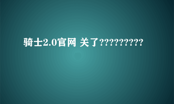 骑士2.0官网 关了?????????