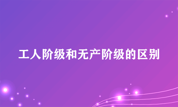 工人阶级和无产阶级的区别