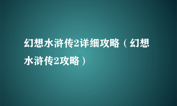 幻想水浒传2详细攻略（幻想水浒传2攻略）