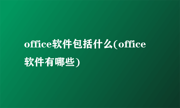 office软件包括什么(office软件有哪些)