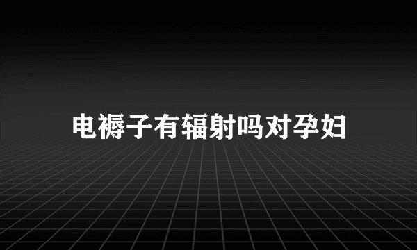 电褥子有辐射吗对孕妇