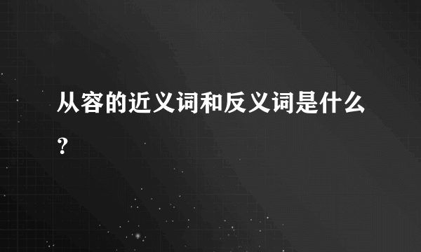 从容的近义词和反义词是什么？