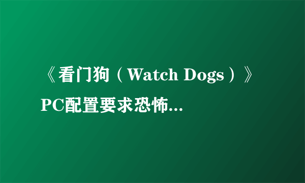 《看门狗（Watch Dogs）》PC配置要求恐怖 想要最高画质至少需要i7处理器和GTX 780显卡