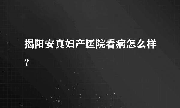 揭阳安真妇产医院看病怎么样？