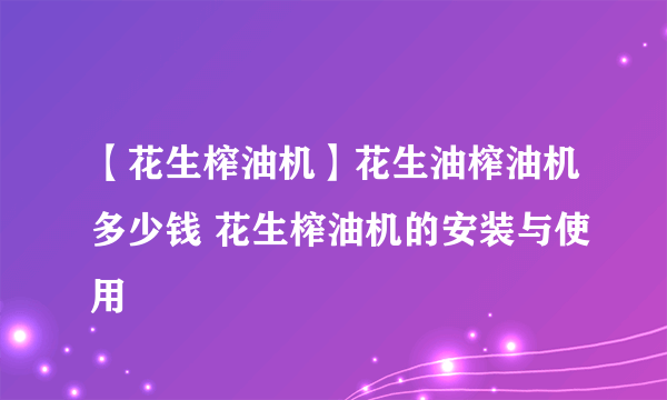 【花生榨油机】花生油榨油机多少钱 花生榨油机的安装与使用