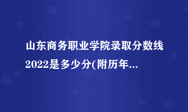 山东商务职业学院录取分数线2022是多少分(附历年录取分数线)