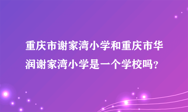 重庆市谢家湾小学和重庆市华润谢家湾小学是一个学校吗？