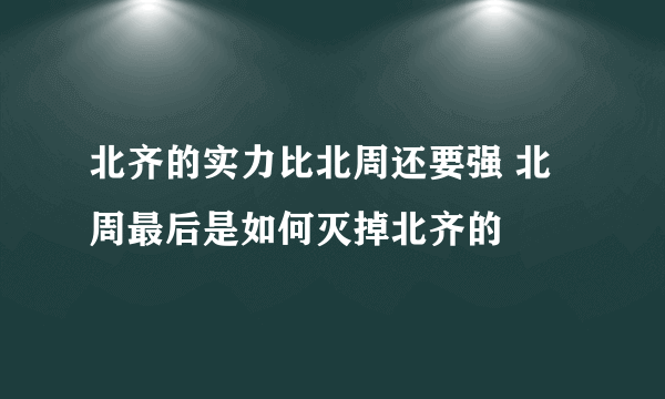 北齐的实力比北周还要强 北周最后是如何灭掉北齐的