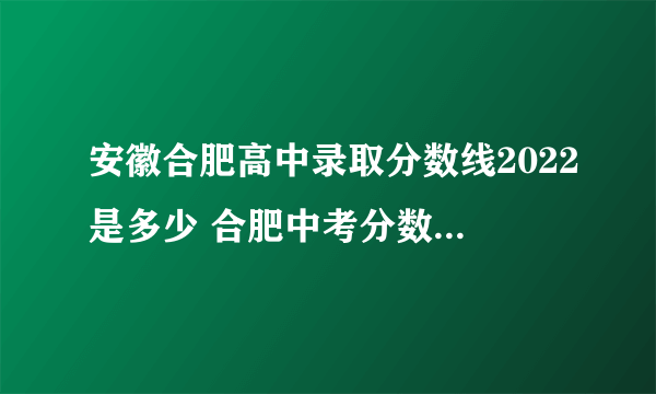 安徽合肥高中录取分数线2022是多少 合肥中考分数线 2022合肥高中录取分数线