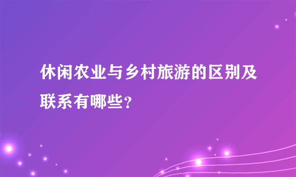 休闲农业与乡村旅游的区别及联系有哪些？