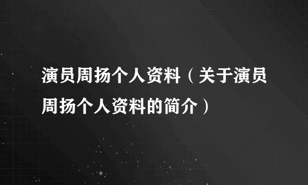 演员周扬个人资料（关于演员周扬个人资料的简介）