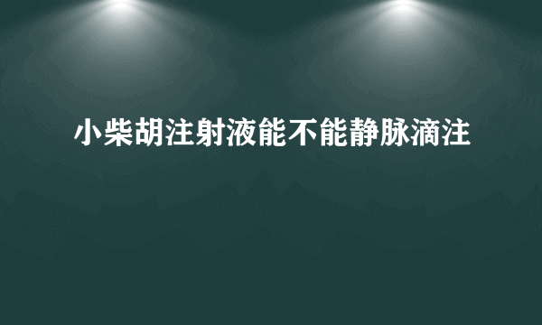 小柴胡注射液能不能静脉滴注