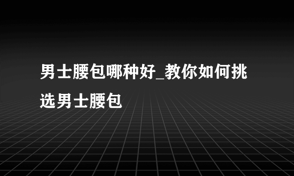 男士腰包哪种好_教你如何挑选男士腰包