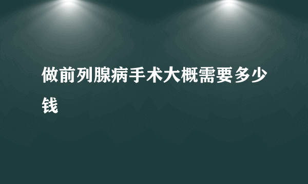 做前列腺病手术大概需要多少钱