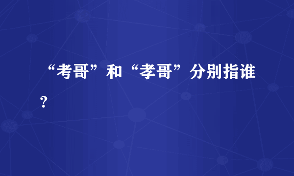 “考哥”和“孝哥”分别指谁？