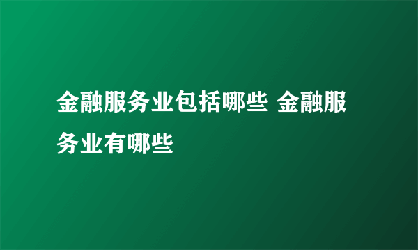 金融服务业包括哪些 金融服务业有哪些