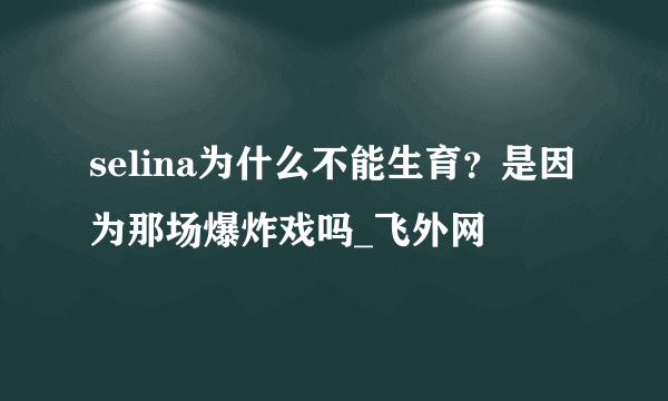 selina为什么不能生育？是因为那场爆炸戏吗_飞外网