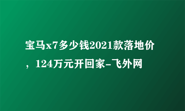 宝马x7多少钱2021款落地价，124万元开回家-飞外网