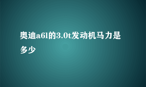 奥迪a6l的3.0t发动机马力是多少