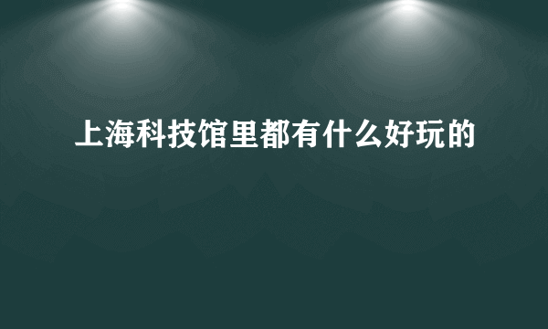 上海科技馆里都有什么好玩的