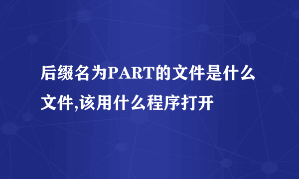 后缀名为PART的文件是什么文件,该用什么程序打开