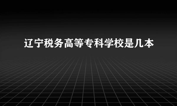 辽宁税务高等专科学校是几本