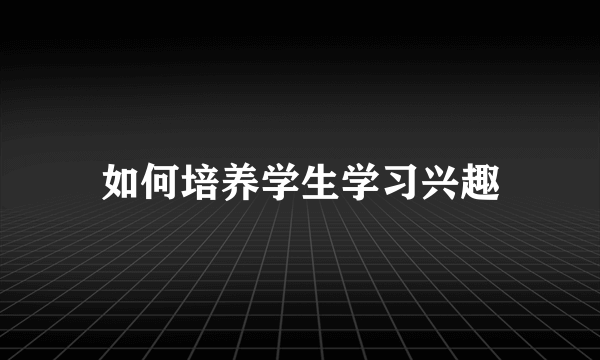 如何培养学生学习兴趣