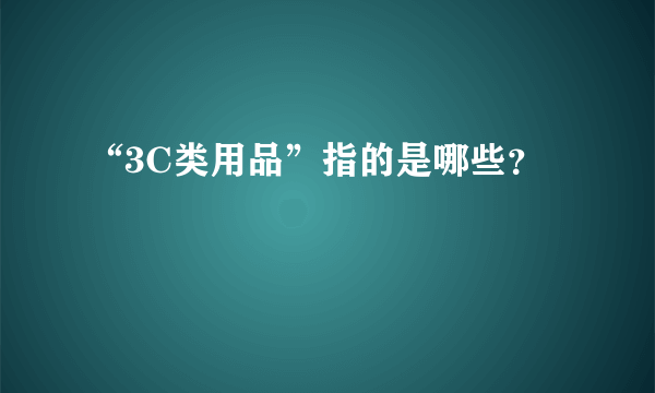 “3C类用品”指的是哪些？