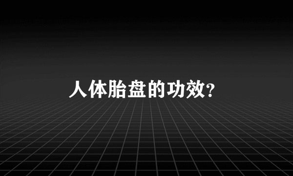 人体胎盘的功效？