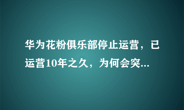 华为花粉俱乐部停止运营，已运营10年之久，为何会突然关闭？