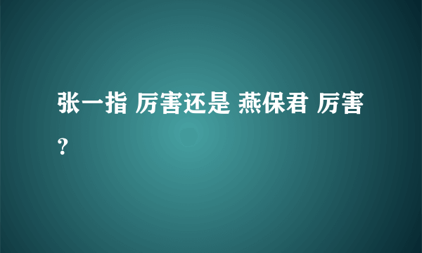 张一指 厉害还是 燕保君 厉害？