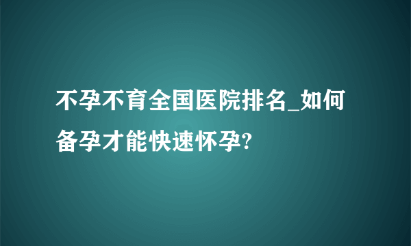 不孕不育全国医院排名_如何备孕才能快速怀孕?