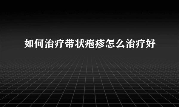 如何治疗带状疱疹怎么治疗好