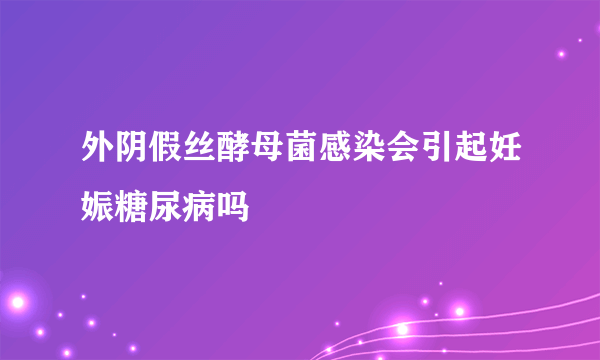 外阴假丝酵母菌感染会引起妊娠糖尿病吗